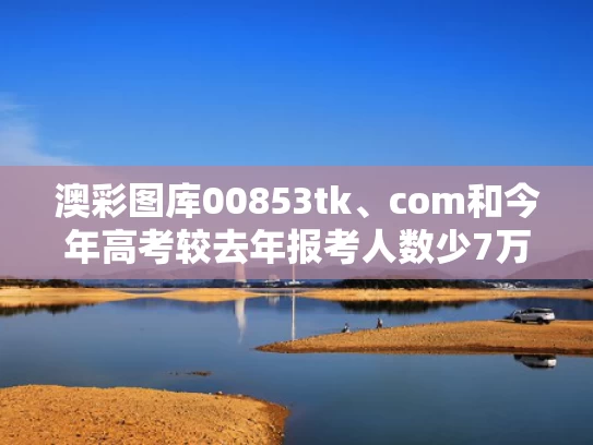 澳彩图库00853tk、com和今年高考较去年报考人数少7万人与今年高考报名人数1071万人,比去年增加了多少?
