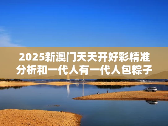 2025新澳门天天开好彩精准分析和一代人有一代人包粽子的办法与一代人有一代人包粽子的办法是什么