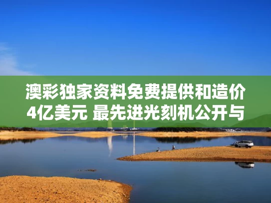 澳彩独家资料免费提供	和造价4亿美元 最先进光刻机公开与最牛光刻机