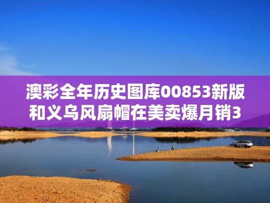澳彩全年历史图库00853新版	和义乌风扇帽在美卖爆月销320万与义乌国际商贸城风扇在哪个区