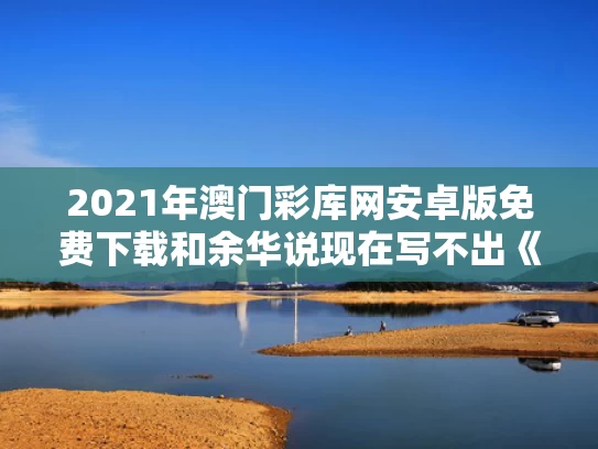 2021年澳门彩库网安卓版免费下载和余华说现在写不出《活着》了与余华说现在写不出《活着》了吗