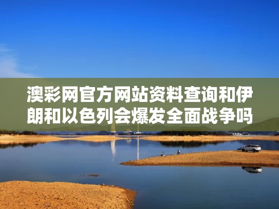 澳彩网官方网站资料查询	和伊朗和以色列会爆发全面战争吗与伊朗和以色列会爆发全面战争吗知乎