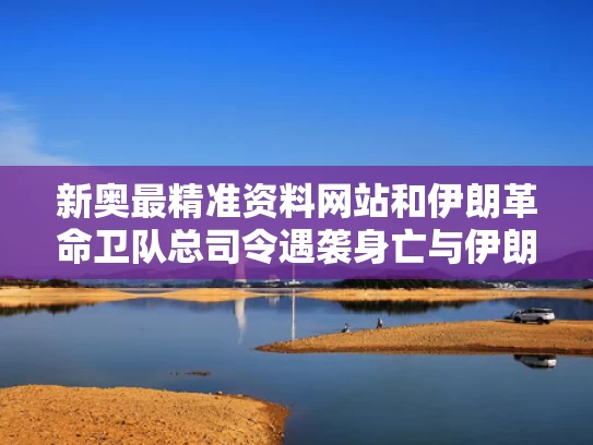 新奥最精准资料网站和伊朗革命卫队总司令遇袭身亡与伊朗革命卫队历任总司令