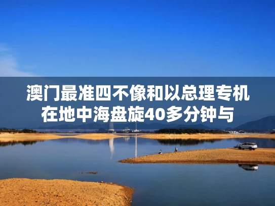 澳门最准四不像和以总理专机在地中海盘旋40多分钟与