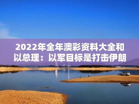 2022年全年澳彩资料大全	和以总理：以军目标是打击伊朗核设施与以色列军事打击伊朗核设施