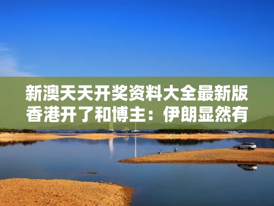 新澳天天开奖资料大全最新版香港开了和博主：伊朗显然有内鬼与请问伊朗