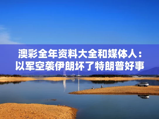澳彩全年资料大全	和媒体人：以军空袭伊朗坏了特朗普好事与伊朗袭击美国空军基地