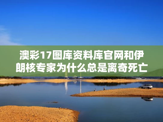 澳彩17图库资料库官网	和伊朗核专家为什么总是离奇死亡与伊朗核专家为什么总是离奇死亡呢