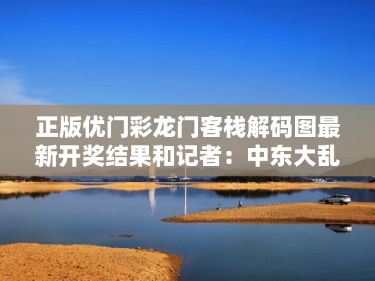 正版优门彩龙门客栈解码图最新开奖结果和记者：中东大乱临近与中东大乱局