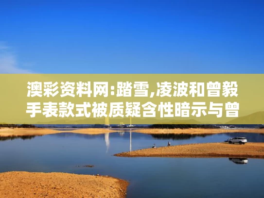 澳彩资料网:踏雪,凌波和曾毅手表款式被质疑含性暗示与曾毅原来是干什么的