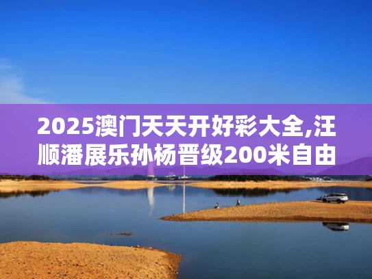 2025澳门天天开好彩大全,汪顺潘展乐孙杨晋级200米自由泳决赛