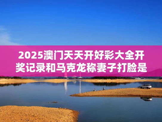 2025澳门天天开好彩大全开奖记录和马克龙称妻子打脸是在开玩笑与马克龙夫
