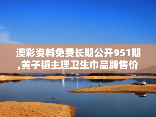 澳彩资料免费长期公开951期,黄子韬主理卫生巾品牌售价公布