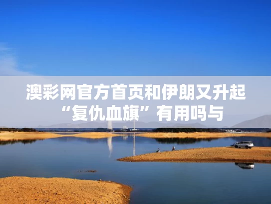 澳彩网官方首页	和伊朗又升起“复仇血旗”有用吗与