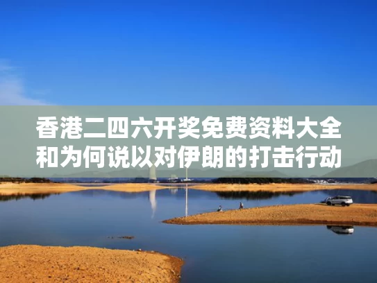香港二四六开奖免费资料大全和为何说以对伊朗的打击行动有迹可循与为什么针对伊朗