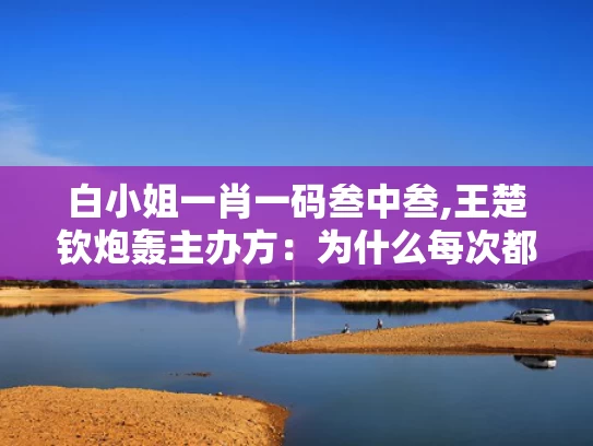 白小姐一肖一码叁中叁,王楚钦炮轰主办方：为什么每次都是我