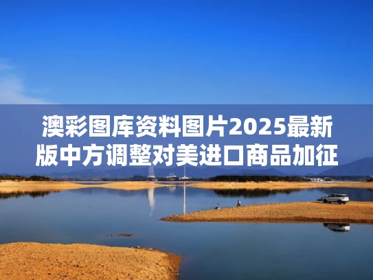 澳彩图库资料图片2025最新版	中方调整对美进口商品加征关税措施