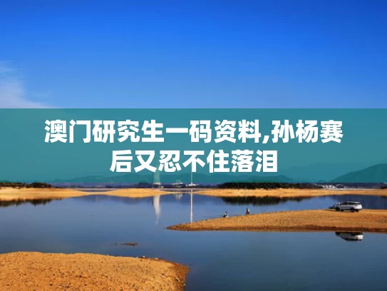 澳门研究生一码资料,孙杨赛后又忍不住落泪