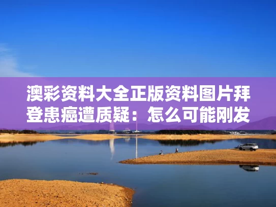 澳彩资料大全正版资料图片	拜登患癌遭质疑：怎么可能刚发现