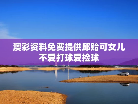 澳彩资料免费提供	邱贻可女儿不爱打球爱捡球