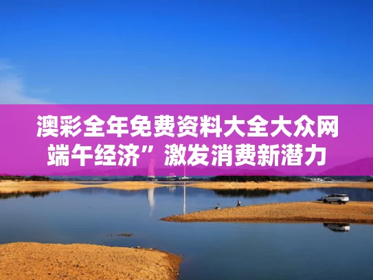 澳彩全年免费资料大全大众网	端午经济”激发消费新潜力