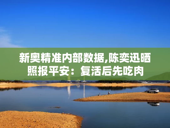 新奥精准内部数据,陈奕迅晒照报平安：复活后先吃肉