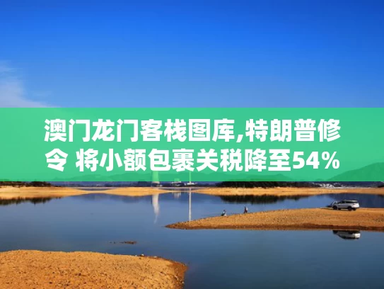 澳门龙门客栈图库,特朗普修令 将小额包裹关税降至54%