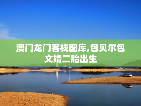 澳门龙门客栈图库,包贝尔包文婧二胎出生