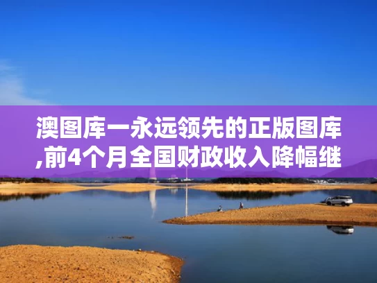 澳图库一永远领先的正版图库,前4个月全国财政收入降幅继续收窄
