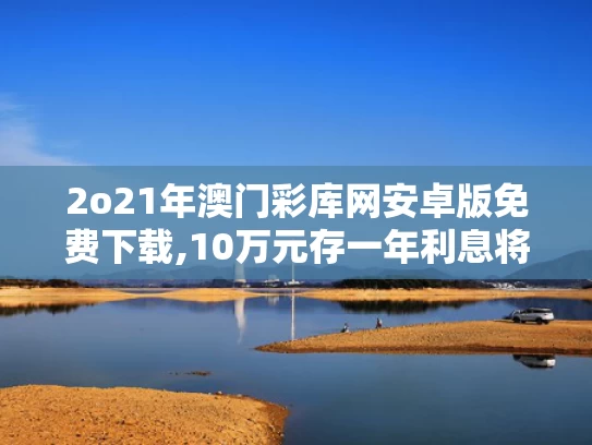 2o21年澳门彩库网安卓版免费下载,10万元存一年利息将减少150元