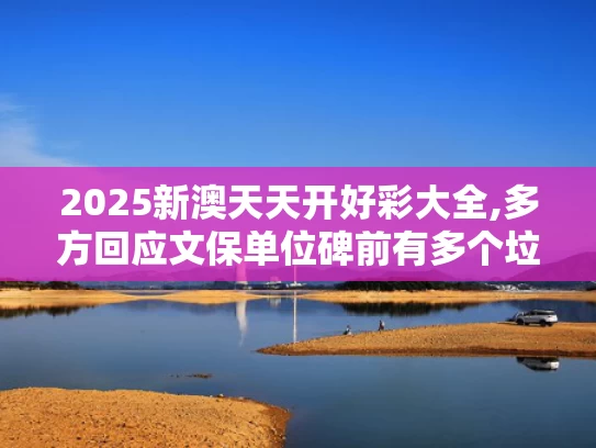 2025新澳天天开好彩大全,多方回应文保单位碑前有多个垃圾桶