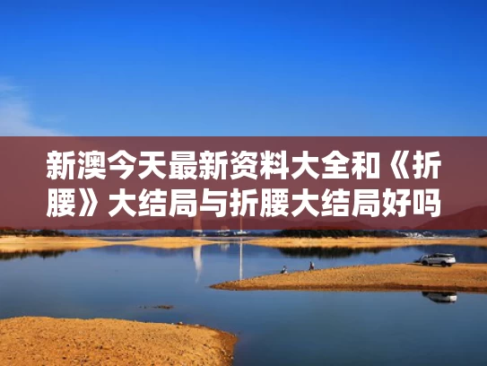 新澳今天最新资料大全	和《折腰》大结局与折腰大结局好吗