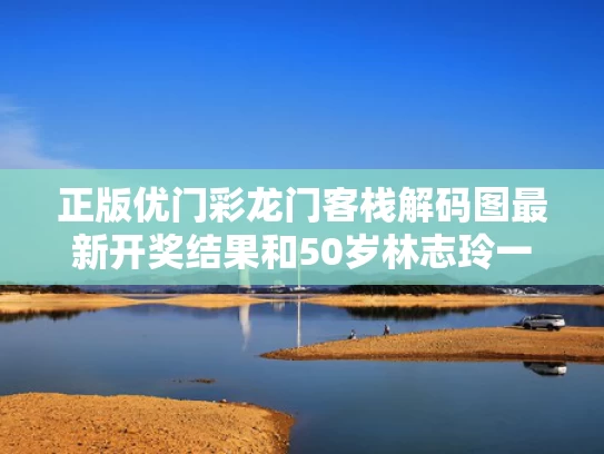 正版优门彩龙门客栈解码图最新开奖结果和50岁林志玲一袭红裙现身芭莎与林志玲薄纱裙