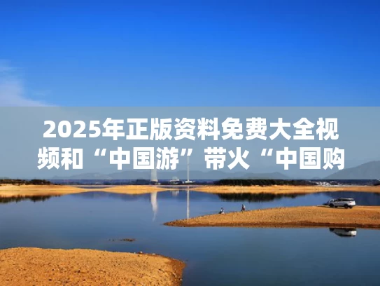 2025年正版资料免费大全视频和“中国游”带火“中国购”与中国游变中国购
