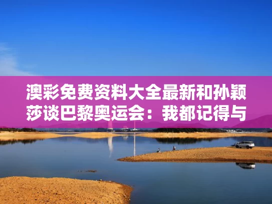 澳彩免费资料大全最新	和孙颖莎谈巴黎奥运会：我都记得与孙颖莎会参加巴黎奥运会吗