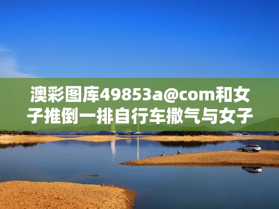 澳彩图库49853a@com和女子推倒一排自行车撒气与女子推到自行车