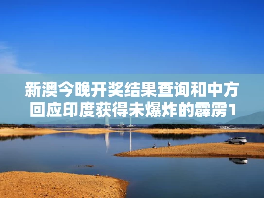 新澳今晚开奖结果查询和中方回应印度获得未爆炸的霹雳15与