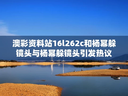 澳彩资料站16l262c和杨幂躲镜头与杨幂躲镜头引发热议