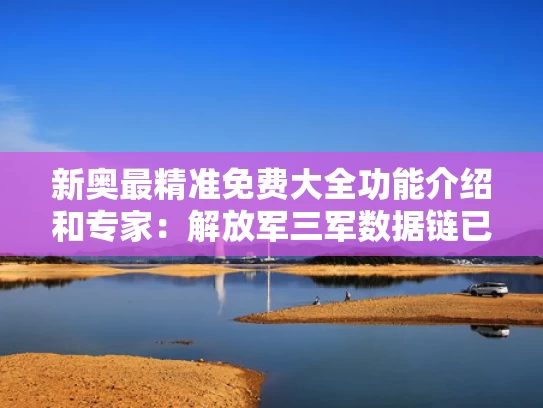 新奥最精准免费大全功能介绍和专家：解放军三军数据链已经成型与全军数据链