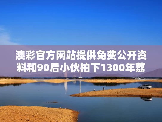 澳彩官方网站提供免费公开资料	和90后小伙拍下1300年荔枝树采摘权与1300年的荔枝树
