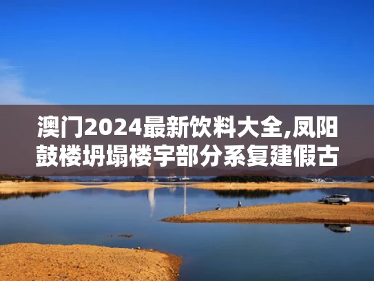 澳门2024最新饮料大全,凤阳鼓楼坍塌楼宇部分系复建假古董