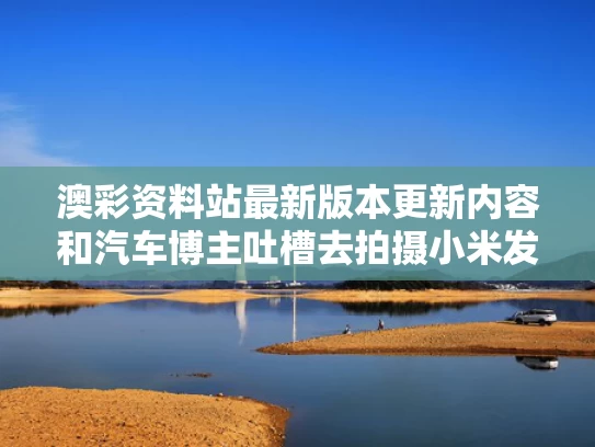 澳彩资料站最新版本更新内容和汽车博主吐槽去拍摄小米发布会没费用与小米卖车发布会