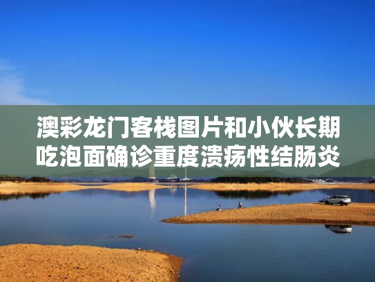 澳彩龙门客栈图片和小伙长期吃泡面确诊重度溃疡性结肠炎与经常吃泡面会得结石吗