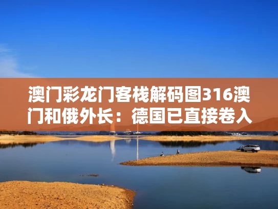 澳门彩龙门客栈解码图316澳门和俄外长：德国已直接卷入俄乌冲突与德国干涉俄国内战