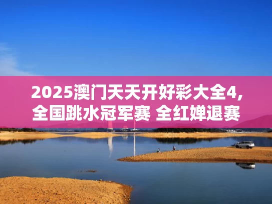 2025澳门天天开好彩大全4,全国跳水冠军赛 全红婵退赛