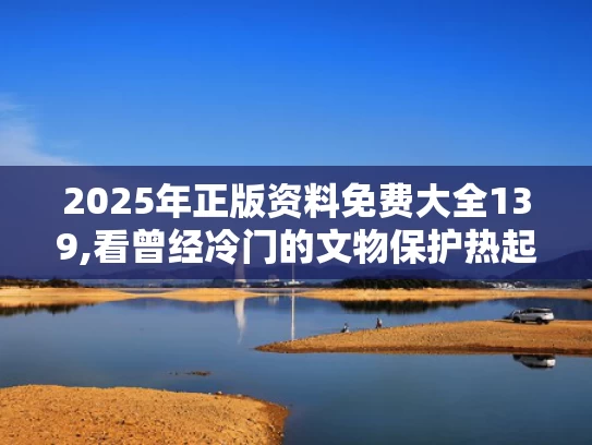 2025年正版资料免费大全139,看曾经冷门的文物保护热起来