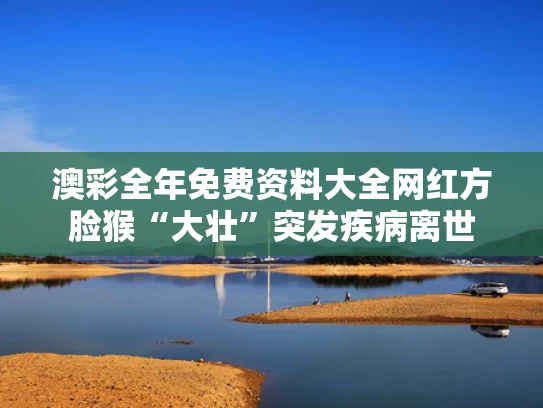 澳彩全年免费资料大全	网红方脸猴“大壮”突发疾病离世