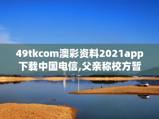 49tkcom澳彩资料2021app下载中国电信,父亲称校方暂未解释为何未铺井盖