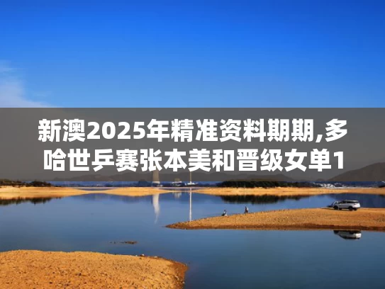 新澳2025年精准资料期期,多哈世乒赛张本美和晋级女单16强