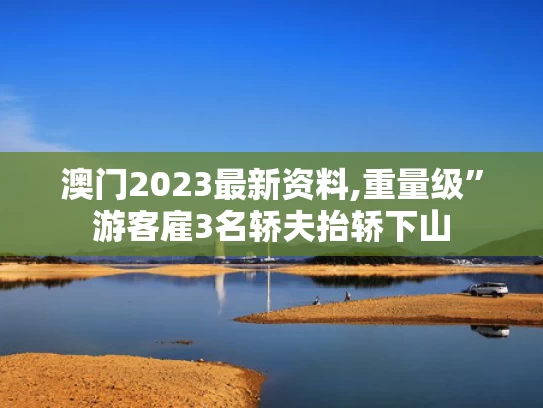 澳门2023最新资料,重量级”游客雇3名轿夫抬轿下山